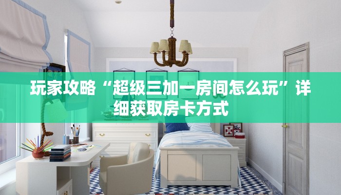 玩家攻略“超级三加一房间怎么玩”详细获取房卡方式