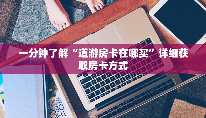 一分钟了解“道游房卡在哪买”详细获取房卡方式