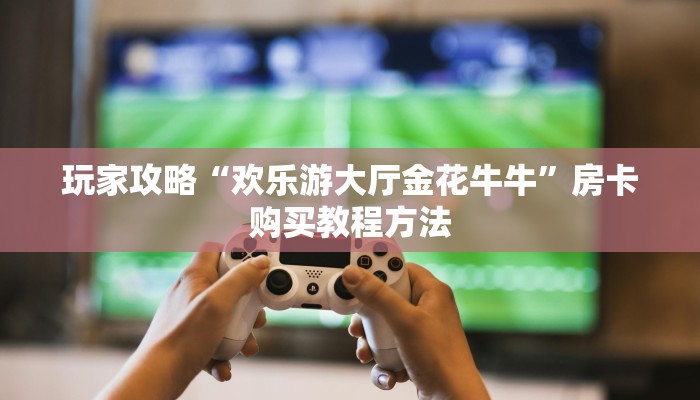 玩家攻略“欢乐游大厅金花牛牛”房卡购买教程方法
