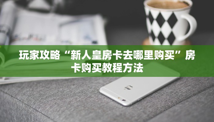玩家攻略“新人皇房卡去哪里购买”房卡购买教程方法