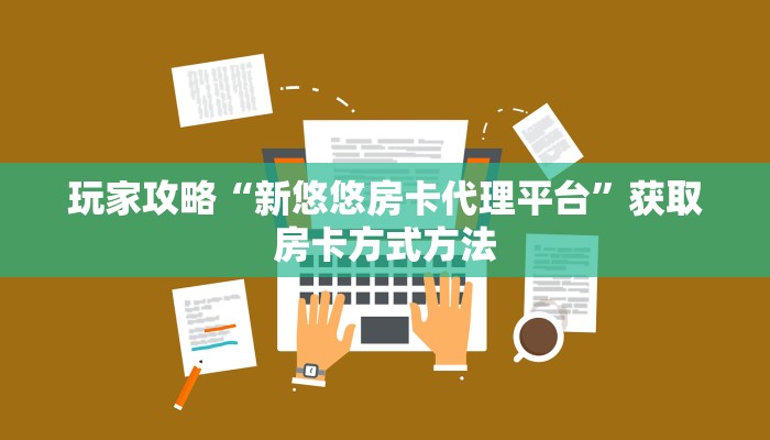 玩家攻略“新悠悠房卡代理平台”获取房卡方式方法