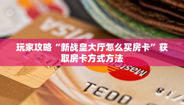 玩家攻略“新战皇大厅怎么买房卡”获取房卡方式方法