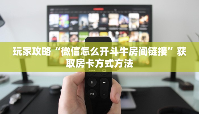 玩家攻略“微信怎么开斗牛房间链接”获取房卡方式方法