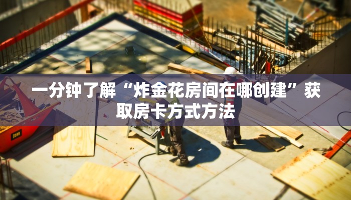 一分钟了解“炸金花房间在哪创建”获取房卡方式方法 一分钟了解“炸金花房间在哪创建”获取房卡方式方法