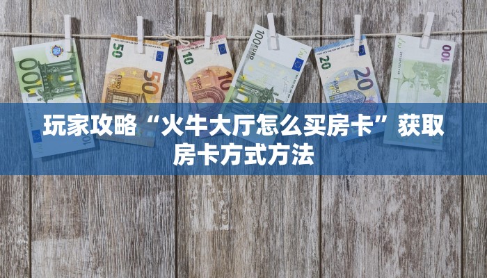 玩家攻略“火牛大厅怎么买房卡”获取房卡方式方法