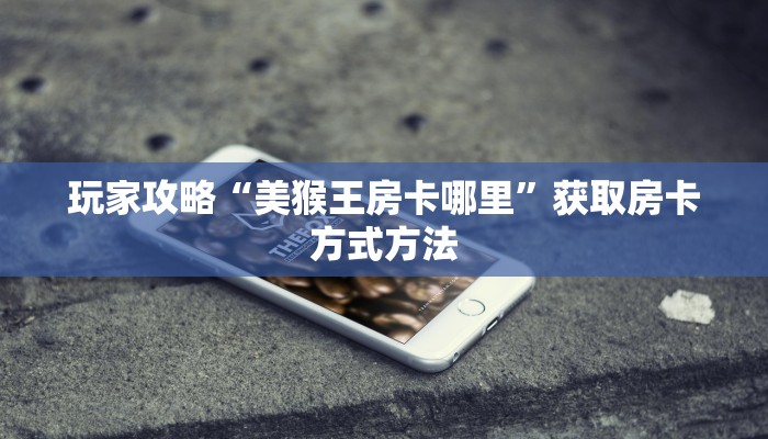 玩家攻略“美猴王房卡哪里”获取房卡方式方法
