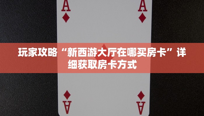玩家攻略“新西游大厅在哪买房卡”详细获取房卡方式