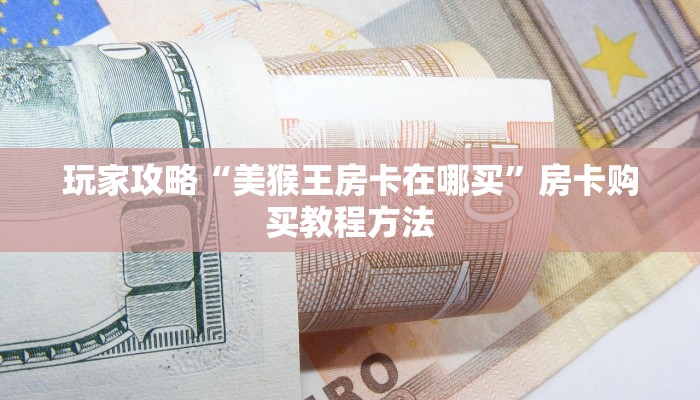 玩家攻略“美猴王房卡在哪买”房卡购买教程方法