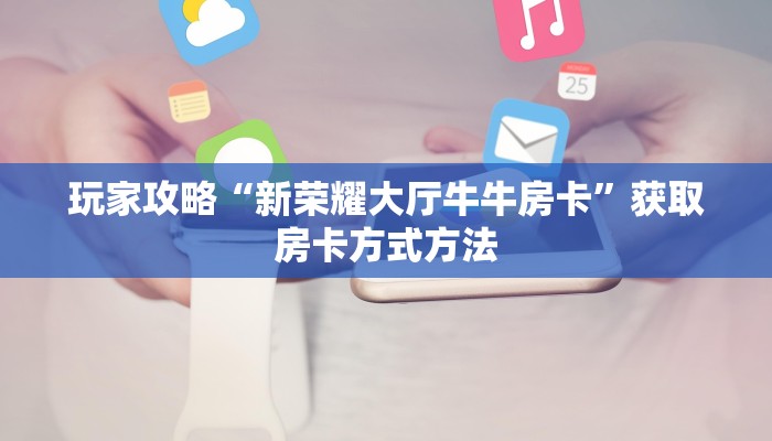玩家攻略“新荣耀大厅牛牛房卡”获取房卡方式方法