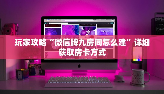 玩家攻略“微信牌九房间怎么建”详细获取房卡方式
