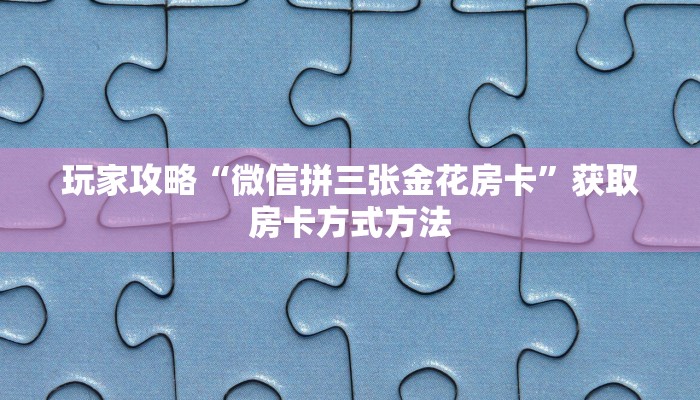 玩家攻略“微信拼三张金花房卡”获取房卡方式方法 玩家攻略“微信拼三张金花房卡”获取房卡方式方法