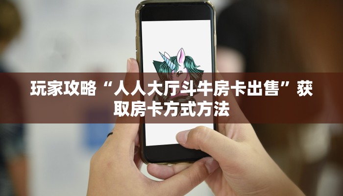 玩家攻略“人人大厅斗牛房卡出售”获取房卡方式方法