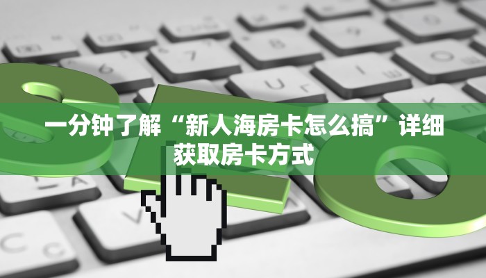 一分钟了解“新人海房卡怎么搞”详细获取房卡方式 一分钟了解“新人海房卡怎么搞”详细获取房卡方式