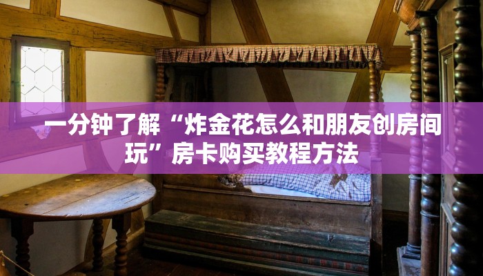 一分钟了解“炸金花怎么和朋友创房间玩”房卡购买教程方法