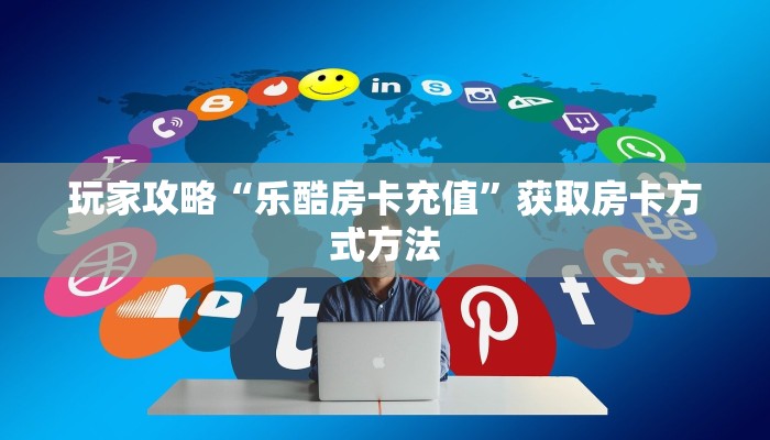 玩家攻略“乐酷房卡充值”获取房卡方式方法