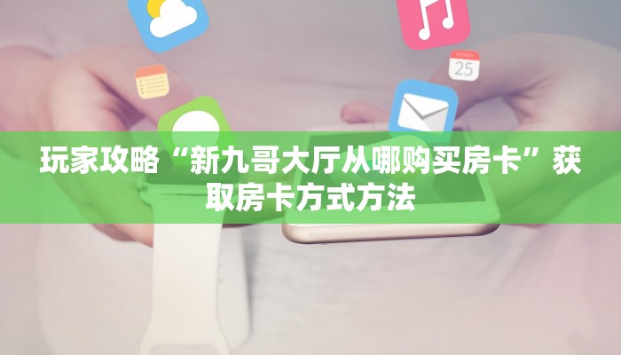 玩家攻略“新九哥大厅从哪购买房卡”获取房卡方式方法