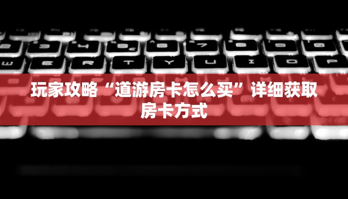 玩家攻略“道游房卡怎么买”详细获取房卡方式