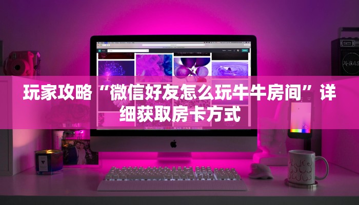 玩家攻略“微信好友怎么玩牛牛房间”详细获取房卡方式