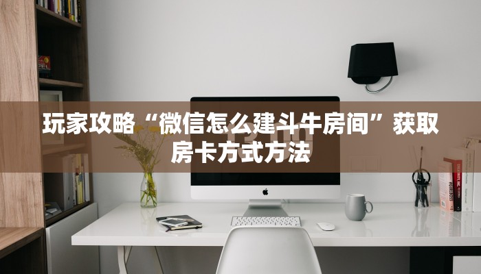 玩家攻略“微信怎么建斗牛房间”获取房卡方式方法 玩家攻略“微信怎么建斗牛房间”获取房卡方式方法