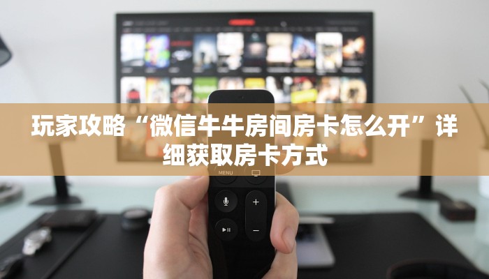 玩家攻略“微信牛牛房间房卡怎么开”详细获取房卡方式