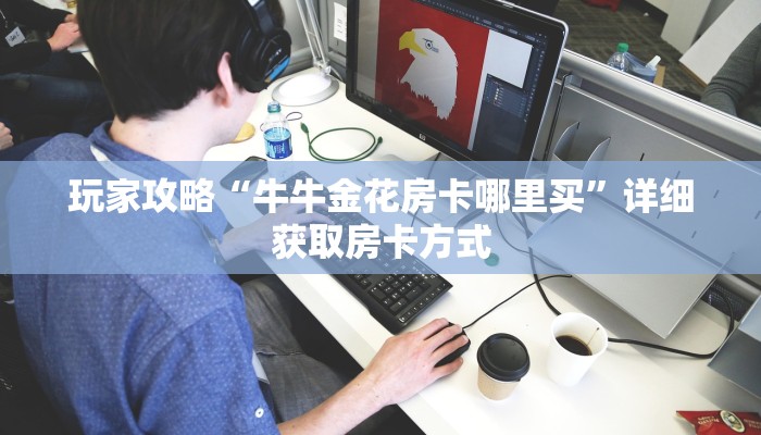 玩家攻略“牛牛金花房卡哪里买”详细获取房卡方式