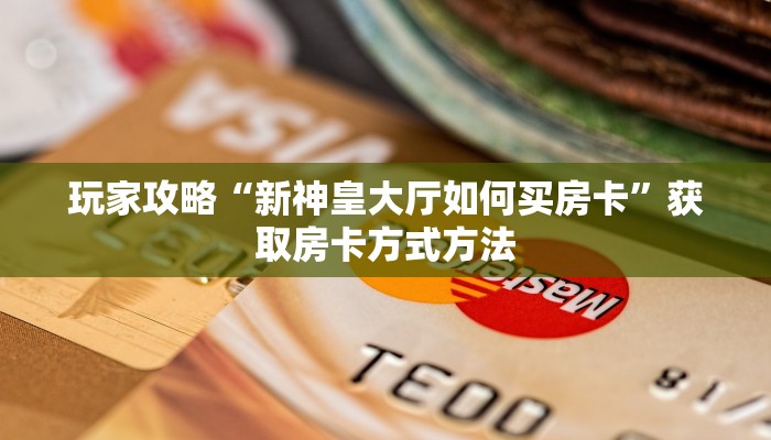 玩家攻略“新神皇大厅如何买房卡”获取房卡方式方法