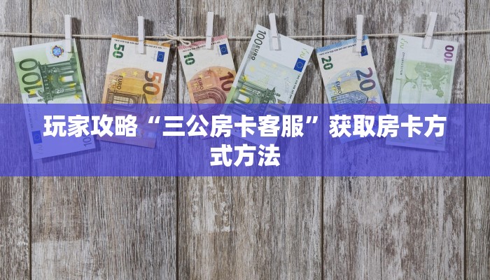 玩家攻略“三公房卡客服”获取房卡方式方法