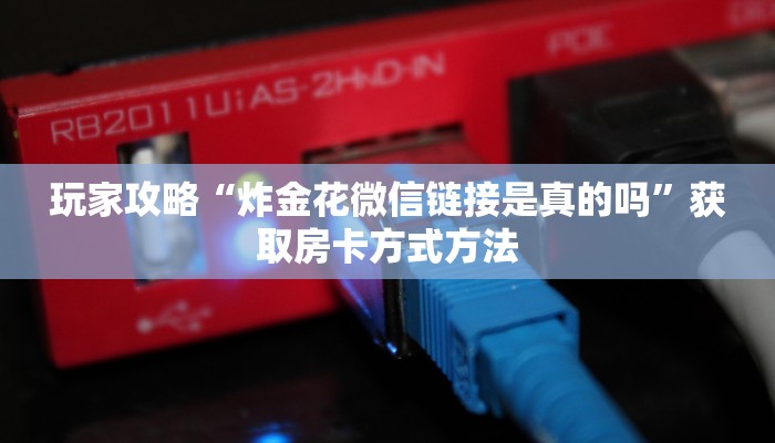 玩家攻略“炸金花微信链接是真的吗”获取房卡方式方法