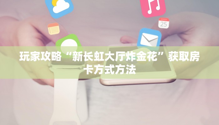 玩家攻略“新长虹大厅炸金花”获取房卡方式方法