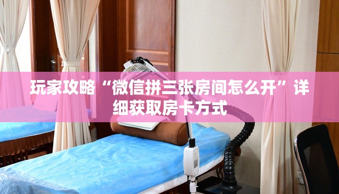 玩家攻略“微信拼三张房间怎么开”详细获取房卡方式