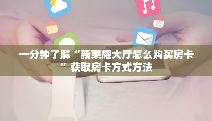一分钟了解“新荣耀大厅怎么购买房卡”获取房卡方式方法