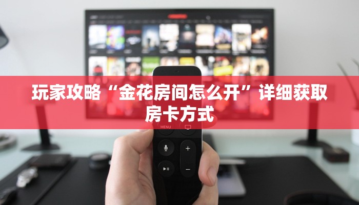 玩家攻略“金花房间怎么开”详细获取房卡方式