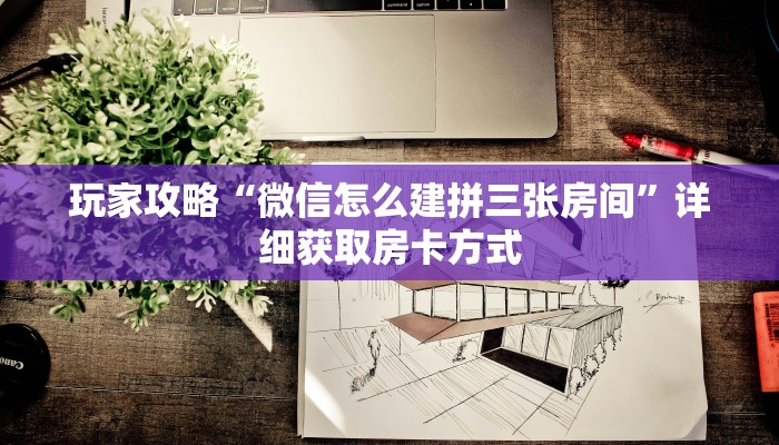 玩家攻略“微信怎么建拼三张房间”详细获取房卡方式
