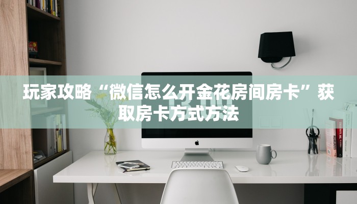 玩家攻略“微信怎么开金花房间房卡”获取房卡方式方法