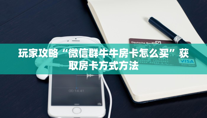 玩家攻略“微信群牛牛房卡怎么买”获取房卡方式方法 玩家攻略“微信群牛牛房卡怎么买”获取房卡方式方法