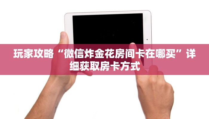 玩家攻略“微信炸金花房间卡在哪买”详细获取房卡方式