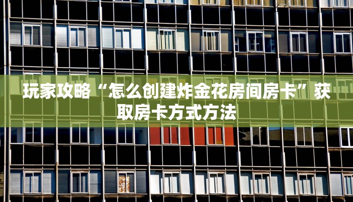 玩家攻略“怎么创建炸金花房间房卡”获取房卡方式方法