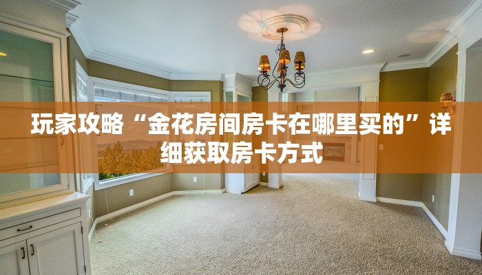玩家攻略“金花房间房卡在哪里买的”详细获取房卡方式
