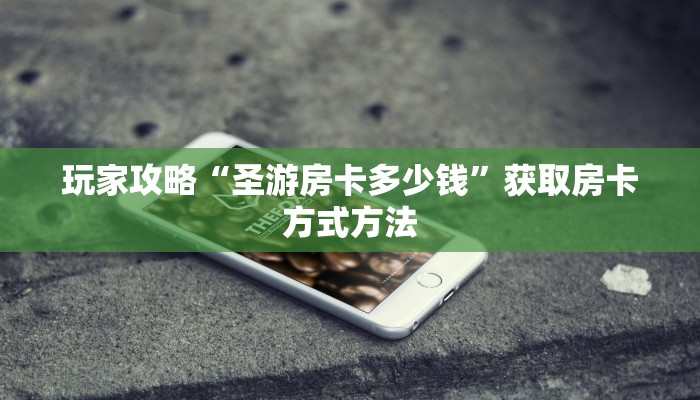 玩家攻略“圣游房卡多少钱”获取房卡方式方法
