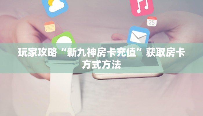 玩家攻略“新九神房卡充值”获取房卡方式方法