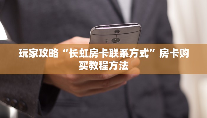 玩家攻略“长虹房卡联系方式”房卡购买教程方法