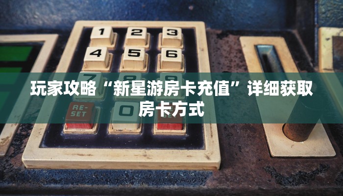 玩家攻略“新星游房卡充值”详细获取房卡方式