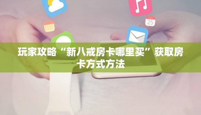 玩家攻略“新八戒房卡哪里买”获取房卡方式方法