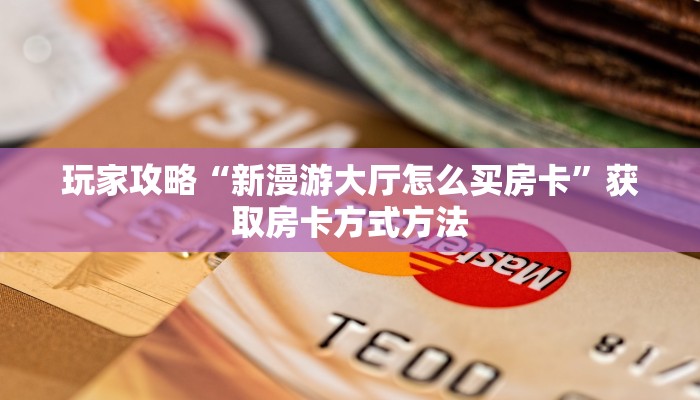 玩家攻略“新漫游大厅怎么买房卡”获取房卡方式方法