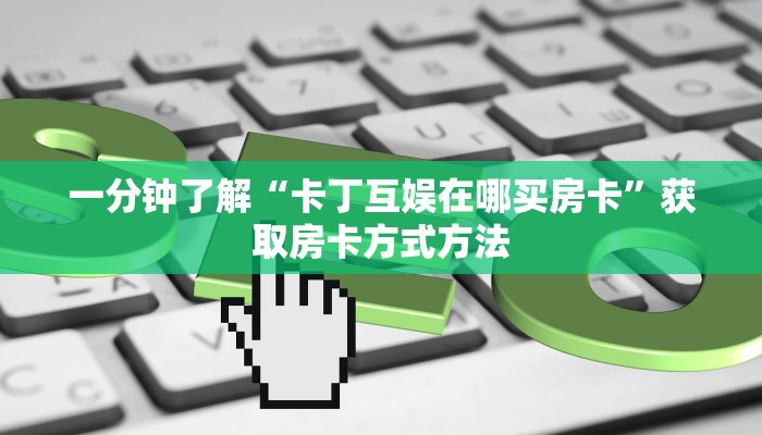 一分钟了解“卡丁互娱在哪买房卡”获取房卡方式方法 一分钟了解“卡丁互娱在哪买房卡”获取房卡方式方法