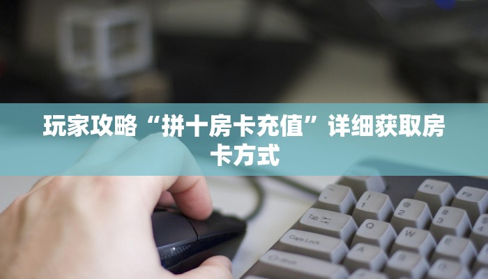 玩家攻略“拼十房卡充值”详细获取房卡方式 玩家攻略“拼十房卡充值”详细获取房卡方式