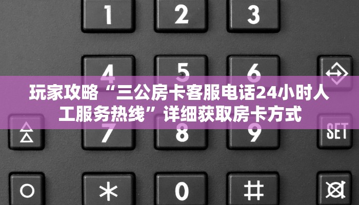 玩家攻略“三公房卡客服电话24小时人工服务热线”详细获取房卡方式