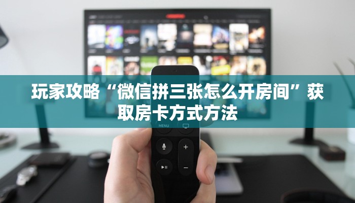 玩家攻略“微信拼三张怎么开房间”获取房卡方式方法 玩家攻略“微信拼三张怎么开房间”获取房卡方式方法