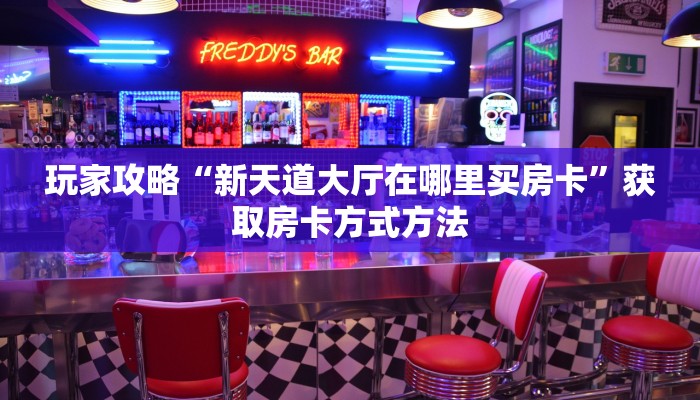 玩家攻略“新天道大厅在哪里买房卡”获取房卡方式方法