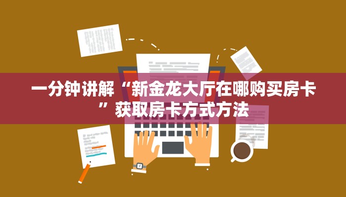 一分钟讲解“新金龙大厅在哪购买房卡”获取房卡方式方法 一分钟讲解“新金龙大厅在哪购买房卡”获取房卡方式方法